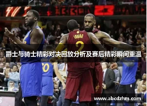 爵士与骑士精彩对决回放分析及赛后精彩瞬间重温