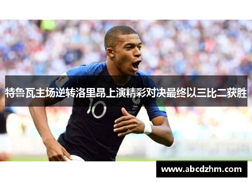 特鲁瓦主场逆转洛里昂上演精彩对决最终以三比二获胜