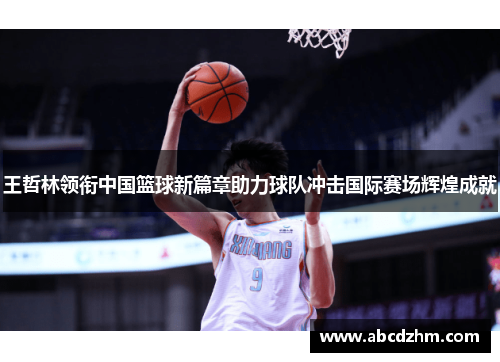 王哲林领衔中国篮球新篇章助力球队冲击国际赛场辉煌成就