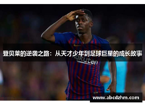 登贝莱的逆袭之路：从天才少年到足球巨星的成长故事