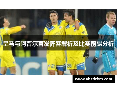 皇马与阿普尔首发阵容解析及比赛前瞻分析