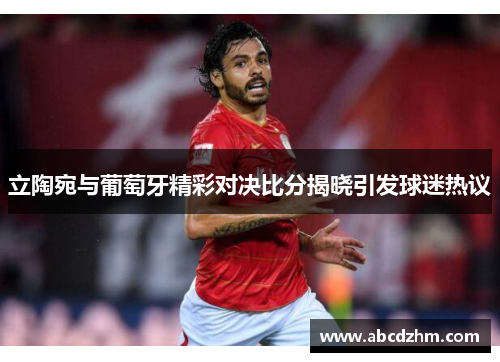 立陶宛与葡萄牙精彩对决比分揭晓引发球迷热议